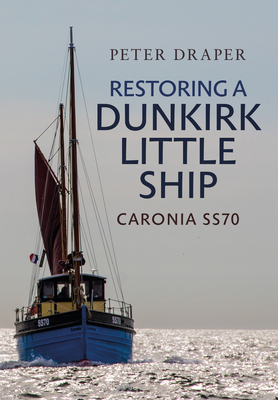 Restoring a Dunkirk Little Ship: Caronia Ss70 - Draper, Peter, Mr.