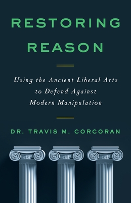 Restoring Reason: Using the Ancient Liberal Arts to Defend Against Modern Manipulation - Corcoran, Travis M