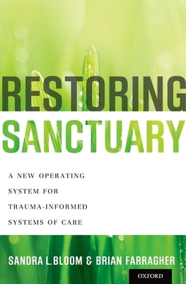 Restoring Sanctuary: A New Operating System for Trauma-Informed Systems of Care - Bloom, Sandra L, and Farragher, Brian