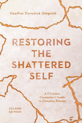 Restoring the Shattered Self: A Christian Counselor's Guide to Complex Trauma - Gingrich, Heather Davediuk