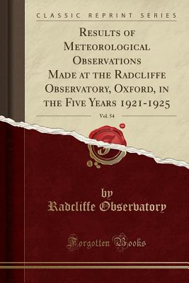 Results of Meteorological Observations Made at the Radcliffe Observatory, Oxford, in the Five Years 1921-1925, Vol. 54 (Classic Reprint) - Observatory, Radcliffe