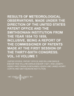 Results of Meteorological Observations, Made Under the Direction of the United States Patent Office and the Smithsonian Institution, from the Year 1854 to 1859, Inclusive, Vol. 2: Being a Report of the Commissioner of Patents Made at the First Session of