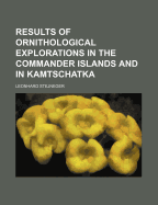 Results of Ornithological Explorations in the Commander Islands and in Kamtschatka (Classic Reprint)