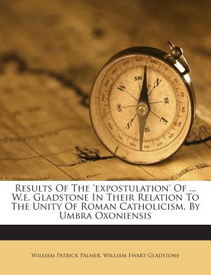 Results of the 'Expostulation' of ... W.E. Gladstone in Their Relation to the Unity of Roman Catholicism, by Umbra Oxoniensis - Palmer, William Patrick, and William Ewart Gladstone (Creator)