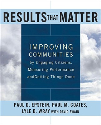 Results That Matter: Improving Communities by Engaging Citizens, Measuring Performance, and Getting Things Done - Epstein, Paul D, and Coates, Paul M, and Wray, Lyle D