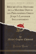 Resume D'Une Histoire de La Matiere Depuis Les Philosophes Grecs Jusqu'a Lavoisier Inclusivement (Classic Reprint)