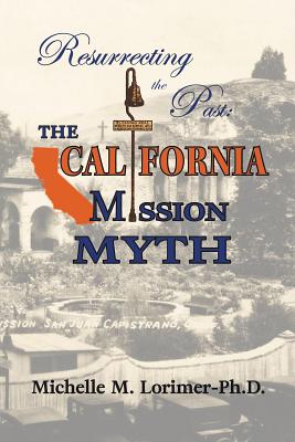 Resurrecting the Past: The California Mission Myth - Lorimer, Michelle M