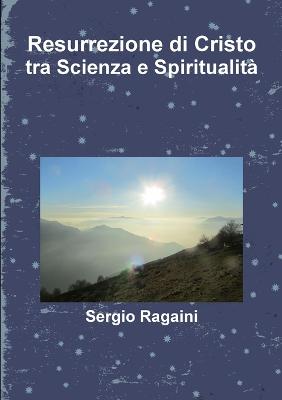 Resurrezione di Cristo tra Scienza e Spiritualit - Ragaini, Sergio