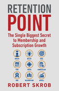 Retention Point: The Single Biggest Secret to Membership and Subscription Growth for Associations, Saas, Publishers, Digital Access, Subscription Boxes and All Membership and Subscription-Based Businesses