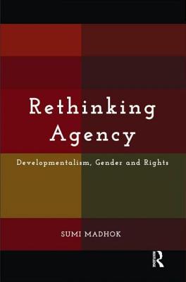 Rethinking Agency: Developmentalism, Gender and Rights - Madhok, Sumi