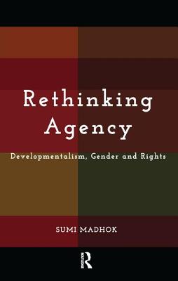 Rethinking Agency: Developmentalism, Gender and Rights - Madhok, Sumi