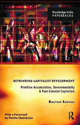 Rethinking Capitalist Development: Primitive Accumulation, Governmentality and Post-Colonial Capitalism - Sanyal, Kalyan