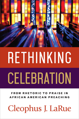 Rethinking Celebration: From Rhetoric to Praise in African American Preaching - Larue, Cleophus J
