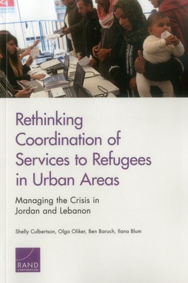 Rethinking Coordination of Services to Refugees in Urban Areas: Managing the Crisis in Jordan and Lebanon - Culbertson, Shelly, and Oliker, Olga, and Baruch, Ben