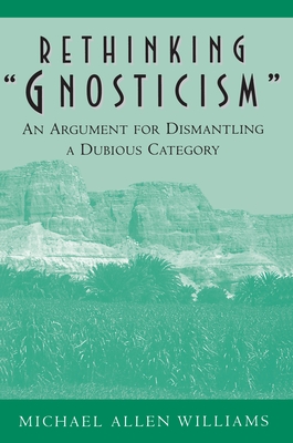 Rethinking Gnosticism: An Argument for Dismantling a Dubious Category - Williams, Michael Allen