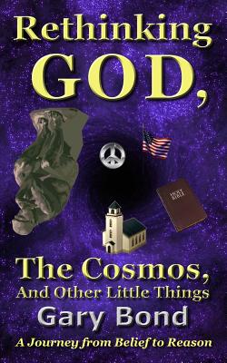 Rethinking God, the Cosmos, and Other Little Things: A Journey from Belief to Reason - Bond, Gary