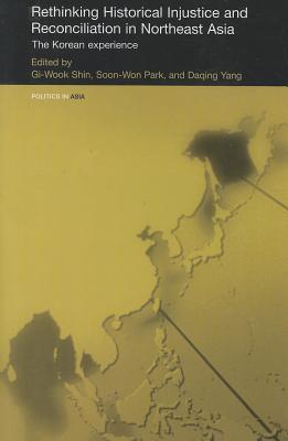 Rethinking Historical Injustice and Reconciliation in Northeast Asia: The Korean Experience - Shin, Gi-Wook (Editor), and Park, Soon-Won (Editor), and Yang, Daqing (Editor)