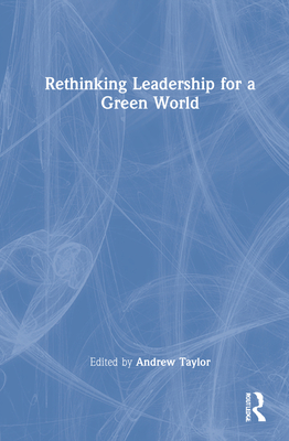 Rethinking Leadership for a Green World - Taylor, Andrew (Editor)