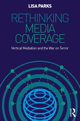 Rethinking Media Coverage: Vertical Mediation and the War on Terror - Parks, Lisa, Professor