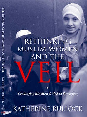 Rethinking Muslim Women and the Veil: Challenging Historical and Modern Stereotypes - Bullock, Katherine