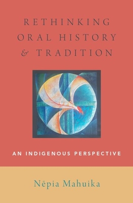 Rethinking Oral History and Tradition: An Indigenous Perspective - Mahuika, Nepia