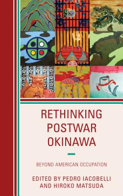 Rethinking Postwar Okinawa: Beyond American Occupation - Iacobelli, Pedro (Contributions by), and Matsuda, Hiroko (Contributions by), and Ikehara, Ariko S. (Contributions by)