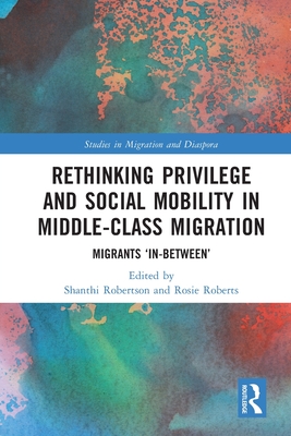 Rethinking Privilege and Social Mobility in Middle-Class Migration: Migrants 'In-Between' - Robertson, Shanthi (Editor), and Roberts, Rosie (Editor)