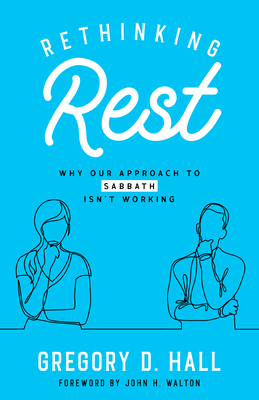 Rethinking Rest: Why Our Approach to Sabbath Isn't Working - Hall, Gregory D, and Walton, John H (Foreword by)