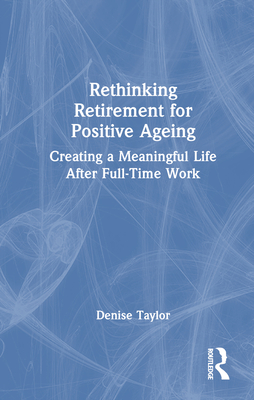 Rethinking Retirement for Positive Ageing: Creating a Meaningful Life After Full-Time Work - Taylor, Denise