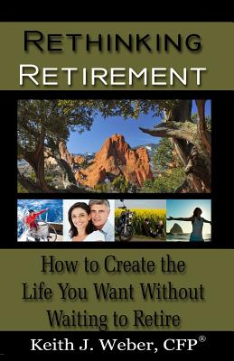 Rethinking Retirement: How to Create the Life You Want Without Waiting to Retire - Weber Cfp, Keith J