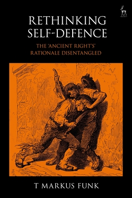 Rethinking Self-Defence: The 'Ancient Right's' Rationale Disentangled - Funk, T Markus