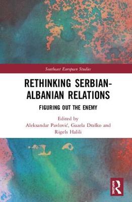 Rethinking Serbian-Albanian Relations: Figuring out the Enemy - Pavlovic, Aleksandar (Editor), and Drasko, Gazela (Editor), and Halili, Rigels (Editor)