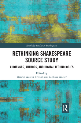 Rethinking Shakespeare Source Study: Audiences, Authors, and Digital Technologies - Britton, Dennis Austin (Editor), and Walter, Melissa (Editor)