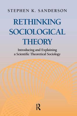 Rethinking Sociological Theory: Introducing and Explaining a Scientific Theoretical Sociology - Sanderson, Stephen K