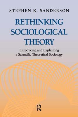 Rethinking Sociological Theory: Introducing and Explaining a Scientific Theoretical Sociology - Sanderson, Stephen K