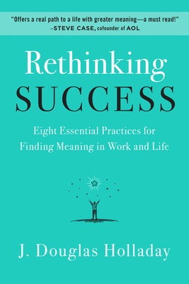 Rethinking Success: Eight Essential Practices for Finding Meaning in Work and Life - Holladay, J. Douglas