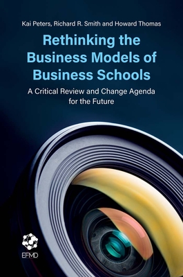 Rethinking the Business Models of Business Schools: A Critical Review and Change Agenda for the Future - Peters, Kai, and Smith, Richard R, and Thomas, Howard
