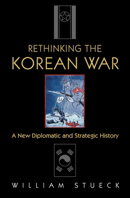 Rethinking the Korean War: A New Diplomatic and Strategic History - Stueck, William