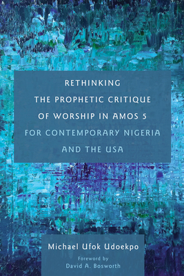 Rethinking the Prophetic Critique of Worship in Amos 5 for Contemporary Nigeria and the USA - Udoekpo, Michael Ufok, and Bosworth, David a (Foreword by)