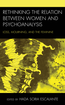 Rethinking the Relation between Women and Psychoanalysis: Loss, Mourning, and the Feminine - Soria Escalante, Hada (Contributions by), and Cardona, Anglica Toro (Contributions by), and Gonzlez Castro, Paola J...