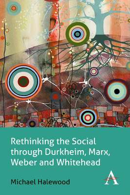 Rethinking the Social through Durkheim, Marx, Weber and Whitehead - Halewood, Michael