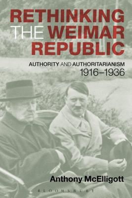 Rethinking the Weimar Republic: Authority and Authoritarianism, 1916-1936 - McElligott, Anthony