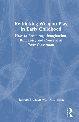 Rethinking Weapon Play in Early Childhood: How to Encourage Imagination, Kindness, and Consent in Your Classroom - Broaden, Samuel, and Marx, Kisa