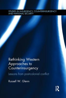 Rethinking Western Approaches to Counterinsurgency: Lessons From Post-Colonial Conflict - Glenn, Russell W.