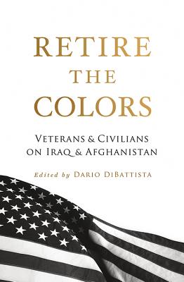 Retire the Colors: Veterans & Civilians on Iraq & Afghanistan - DiBattista, Dario (Editor), and Castner, Brian (Contributions by), and Chrisinger, David (Contributions by)