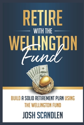 Retire With The Wellington Fund: Build a Successful Retirement Using Vanguard's Oldest Mutual Fund - Scandlen, Josh