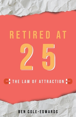 Retired At 25: The Law Of Attraction - Cole-Edwards, Ben