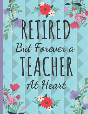 Retired But Forever a Teacher at Heart: Inspirational Journal & Notebook: Teacher Gifts... Great for Teacher Appreciation/Thank You/Retirement/Year End Gift - Happy Journaling, Happy