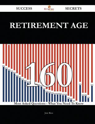 Retirement Age 160 Success Secrets - 160 Most Asked Questions on Retirement Age - What You Need to Know - Rios, Jose