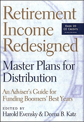 Retirement Income Redesigned: Master Plans for Distribution -- An Adviser's Guide for Funding Boomers' Best Years - Evensky, Harold (Editor), and Katz, Deena B (Editor), and Updegrave, Walter (Foreword by)